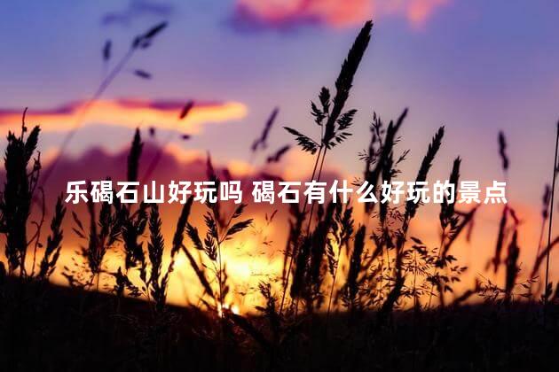 乐碣石山好玩吗 碣石有什么好玩的景点